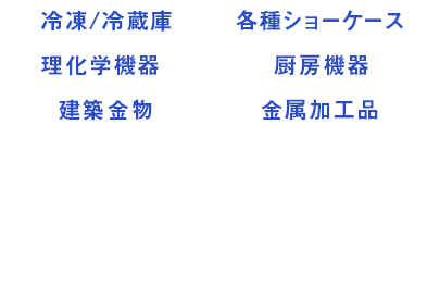 冷凍/冷蔵庫 各種ショーケース 理化学機器 厨房機器 建築金物 金属加工品